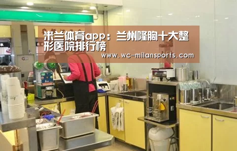 米兰体育app:兰州隆胸十大整形医院排行榜(图1) 米兰网页版