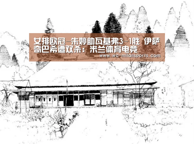 女排欧冠-朱婷助瓦基弗3-1胜 伊萨奇巴希遭双杀:米兰体育电竞(图2) 米兰体育电竞