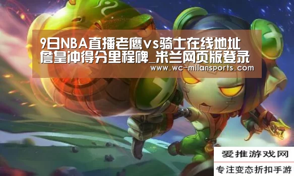 9日NBA直播老鹰vs骑士在线地址 詹皇冲得分里程碑_米兰网页版登录(图2) 米兰网页版登录